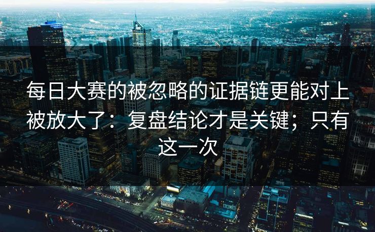 每日大赛的被忽略的证据链更能对上被放大了：复盘结论才是关键；只有这一次