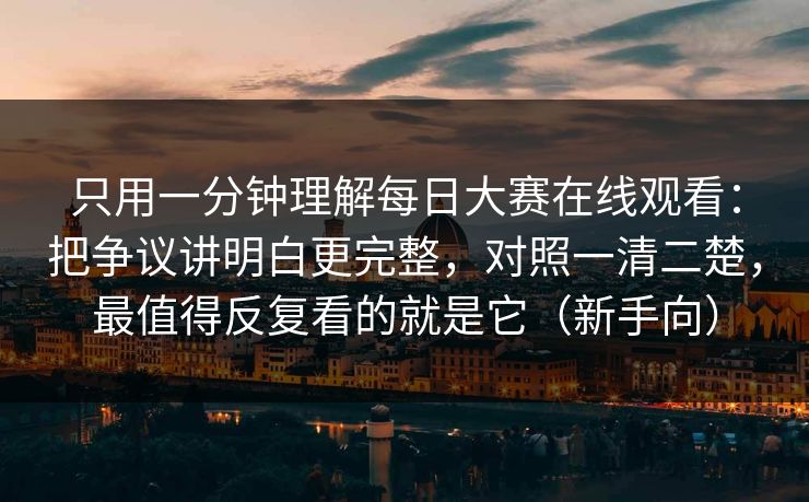 只用一分钟理解每日大赛在线观看：把争议讲明白更完整，对照一清二楚，最值得反复看的就是它（新手向）
