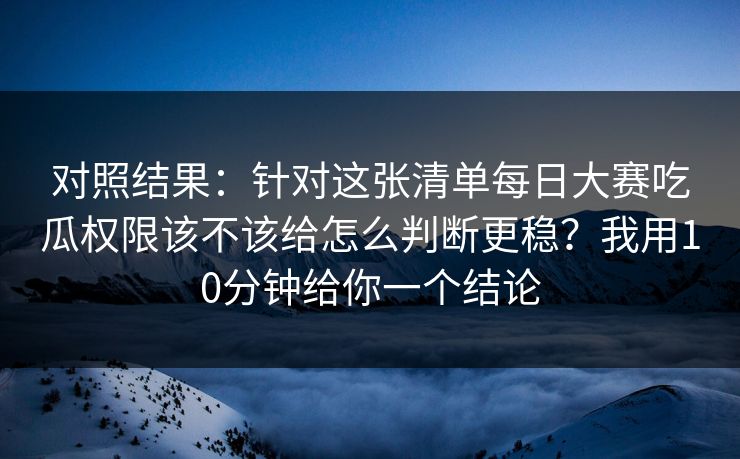 对照结果：针对这张清单每日大赛吃瓜权限该不该给怎么判断更稳？我用10分钟给你一个结论