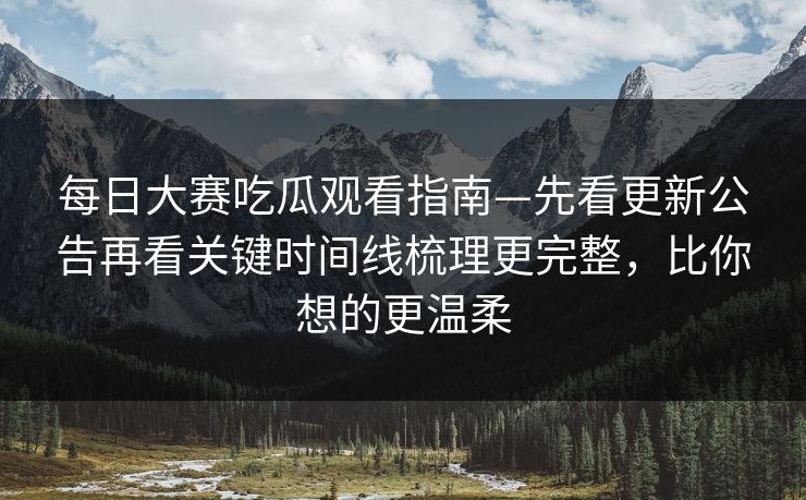 每日大赛吃瓜观看指南—先看更新公告再看关键时间线梳理更完整，比你想的更温柔