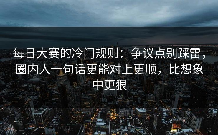 每日大赛的冷门规则：争议点别踩雷，圈内人一句话更能对上更顺，比想象中更狠