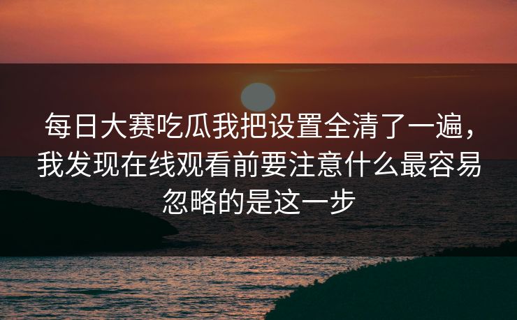 每日大赛吃瓜我把设置全清了一遍，我发现在线观看前要注意什么最容易忽略的是这一步