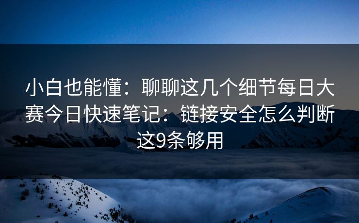 小白也能懂：聊聊这几个细节每日大赛今日快速笔记：链接安全怎么判断这9条够用