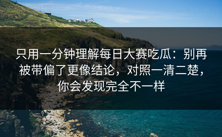 只用一分钟理解每日大赛吃瓜：别再被带偏了更像结论，对照一清二楚，你会发现完全不一样
