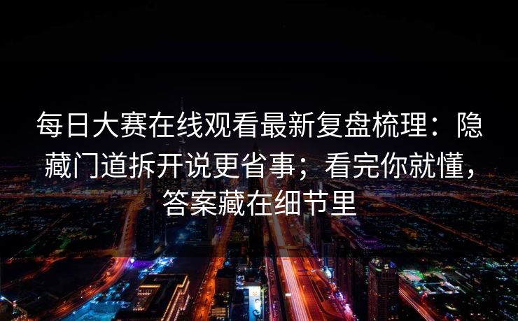 每日大赛在线观看最新复盘梳理：隐藏门道拆开说更省事；看完你就懂，答案藏在细节里