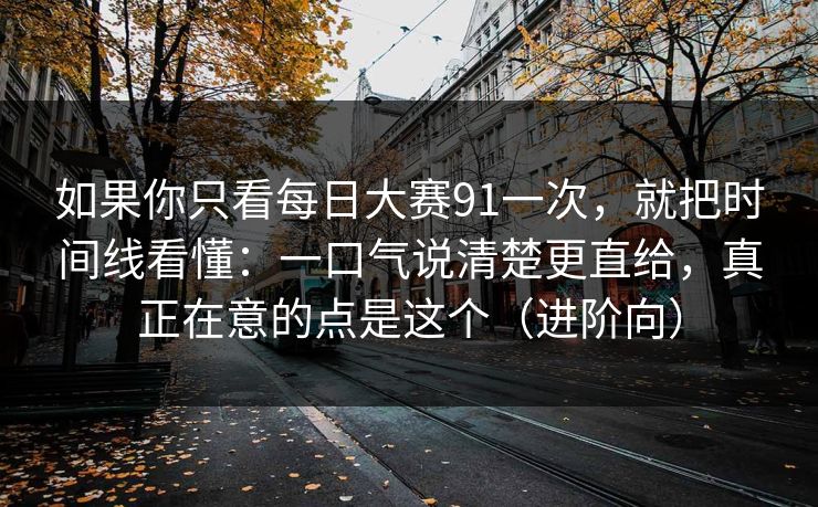 如果你只看每日大赛91一次，就把时间线看懂：一口气说清楚更直给，真正在意的点是这个（进阶向）