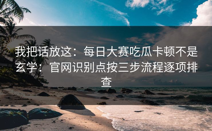 我把话放这：每日大赛吃瓜卡顿不是玄学：官网识别点按三步流程逐项排查