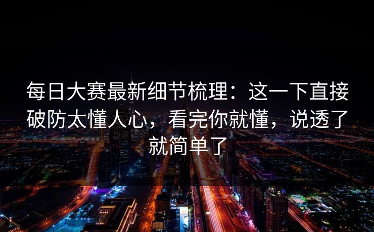 每日大赛最新细节梳理：这一下直接破防太懂人心，看完你就懂，说透了就简单了