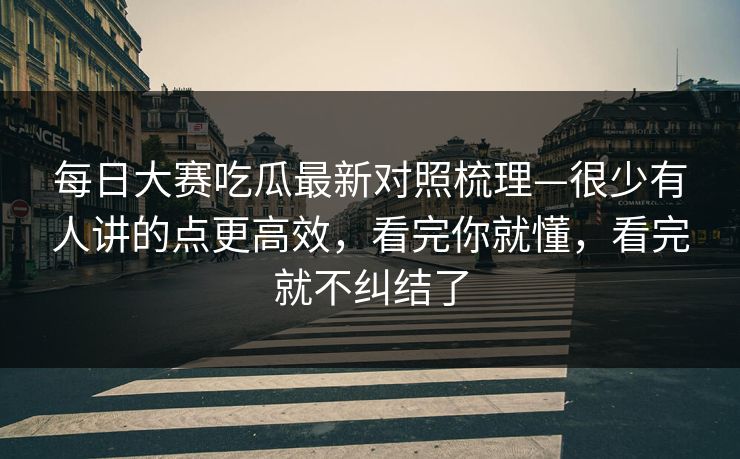 每日大赛吃瓜最新对照梳理—很少有人讲的点更高效，看完你就懂，看完就不纠结了