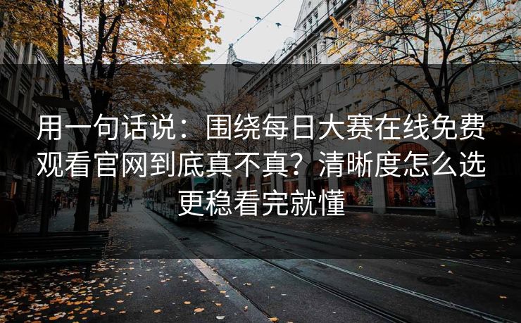 用一句话说：围绕每日大赛在线免费观看官网到底真不真？清晰度怎么选更稳看完就懂