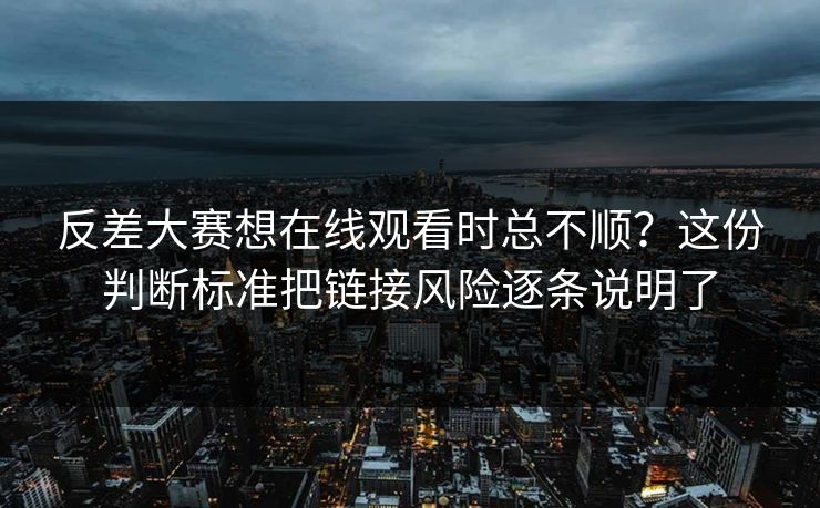 反差大赛想在线观看时总不顺？这份判断标准把链接风险逐条说明了