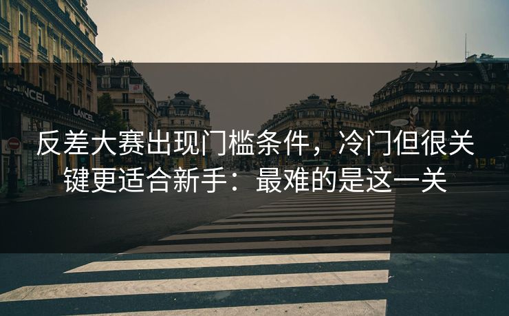 反差大赛出现门槛条件，冷门但很关键更适合新手：最难的是这一关