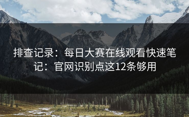 排查记录：每日大赛在线观看快速笔记：官网识别点这12条够用