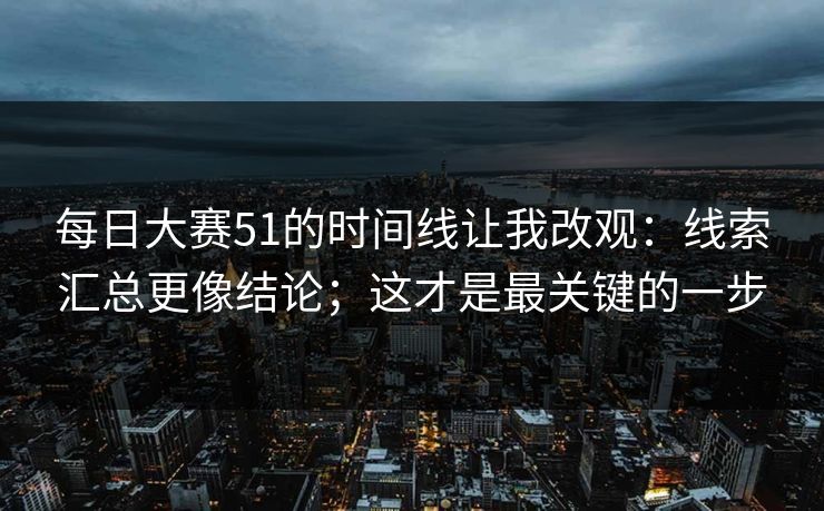 每日大赛51的时间线让我改观：线索汇总更像结论；这才是最关键的一步