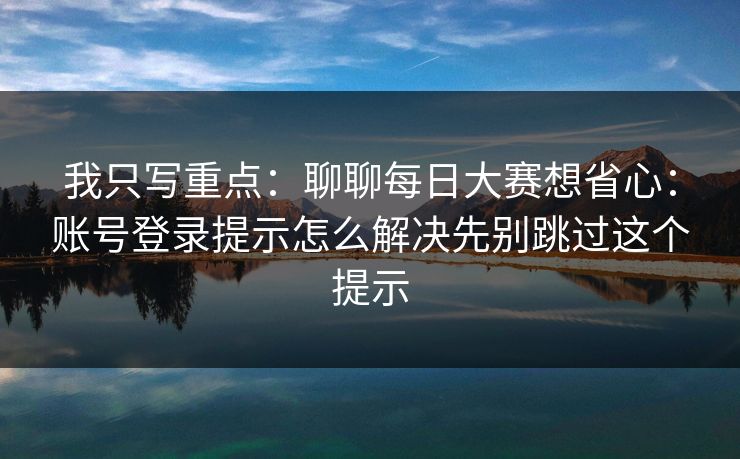 我只写重点：聊聊每日大赛想省心：账号登录提示怎么解决先别跳过这个提示
