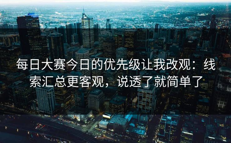 每日大赛今日的优先级让我改观：线索汇总更客观，说透了就简单了