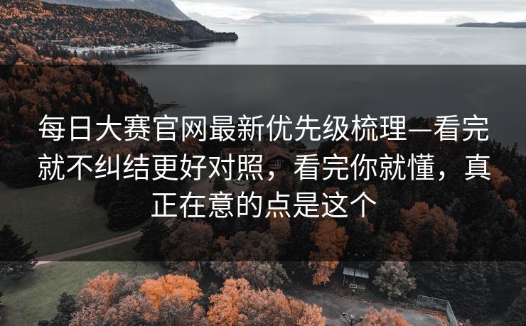 每日大赛官网最新优先级梳理—看完就不纠结更好对照，看完你就懂，真正在意的点是这个