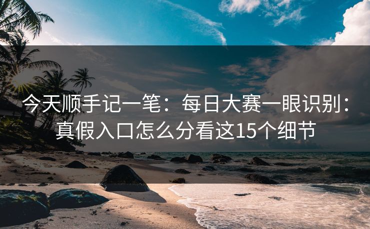 今天顺手记一笔：每日大赛一眼识别：真假入口怎么分看这15个细节