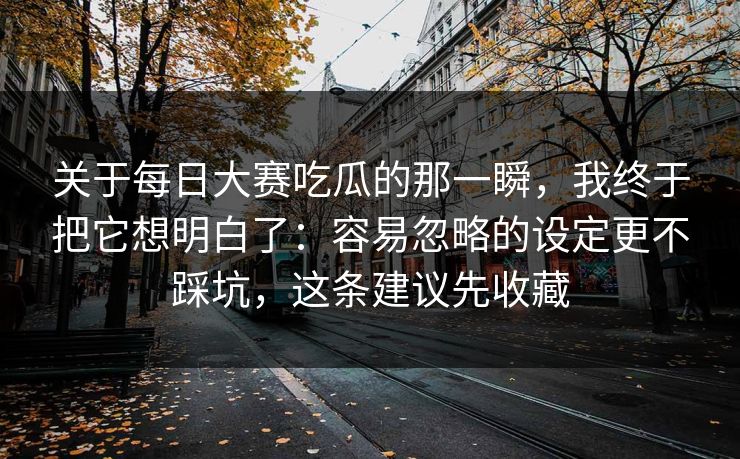 关于每日大赛吃瓜的那一瞬，我终于把它想明白了：容易忽略的设定更不踩坑，这条建议先收藏
