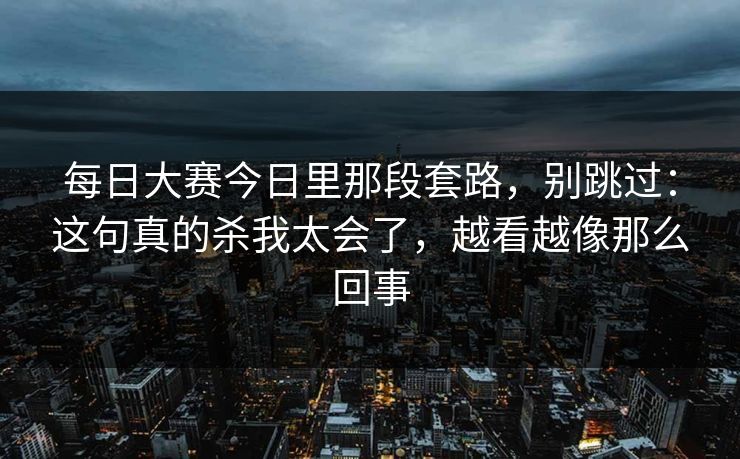 每日大赛今日里那段套路，别跳过：这句真的杀我太会了，越看越像那么回事