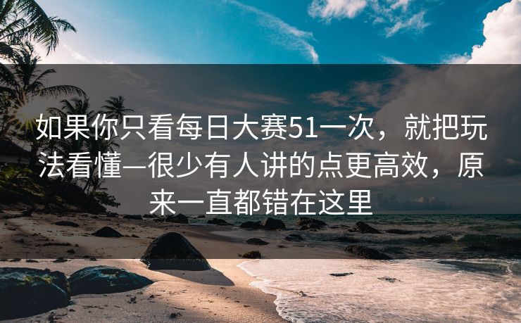 如果你只看每日大赛51一次，就把玩法看懂—很少有人讲的点更高效，原来一直都错在这里