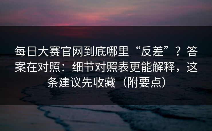 每日大赛官网到底哪里“反差”？答案在对照：细节对照表更能解释，这条建议先收藏（附要点）