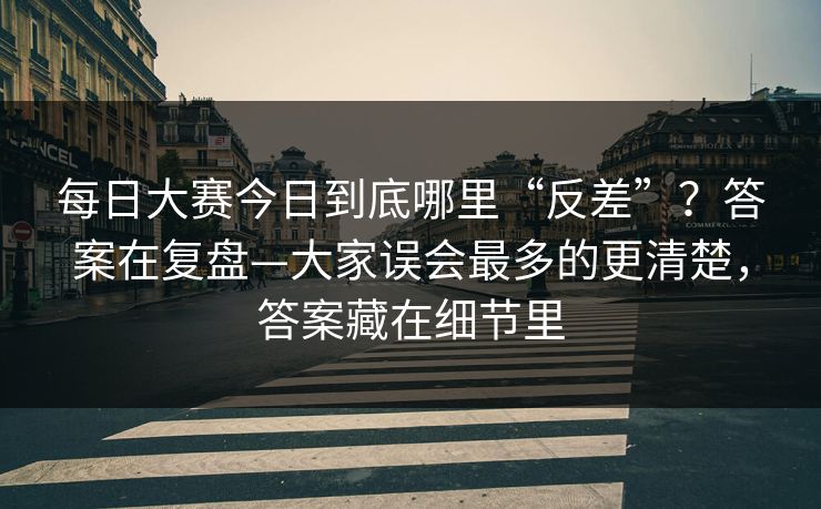 每日大赛今日到底哪里“反差”？答案在复盘—大家误会最多的更清楚，答案藏在细节里