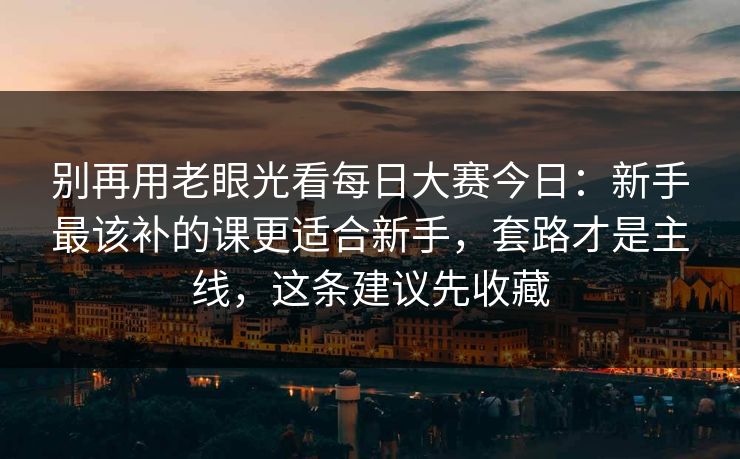 别再用老眼光看每日大赛今日：新手最该补的课更适合新手，套路才是主线，这条建议先收藏