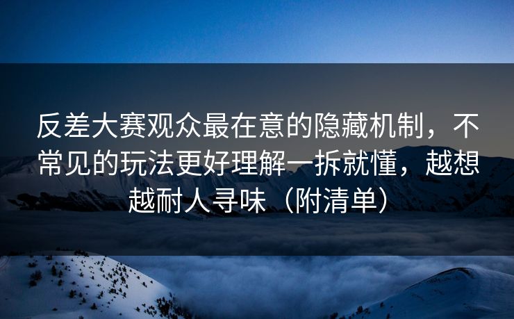 反差大赛观众最在意的隐藏机制，不常见的玩法更好理解一拆就懂，越想越耐人寻味（附清单）