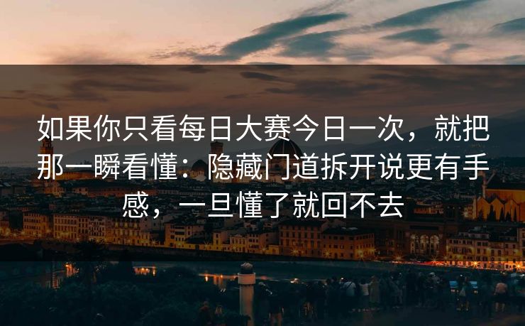 如果你只看每日大赛今日一次，就把那一瞬看懂：隐藏门道拆开说更有手感，一旦懂了就回不去