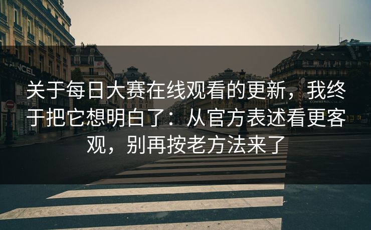 关于每日大赛在线观看的更新，我终于把它想明白了：从官方表述看更客观，别再按老方法来了