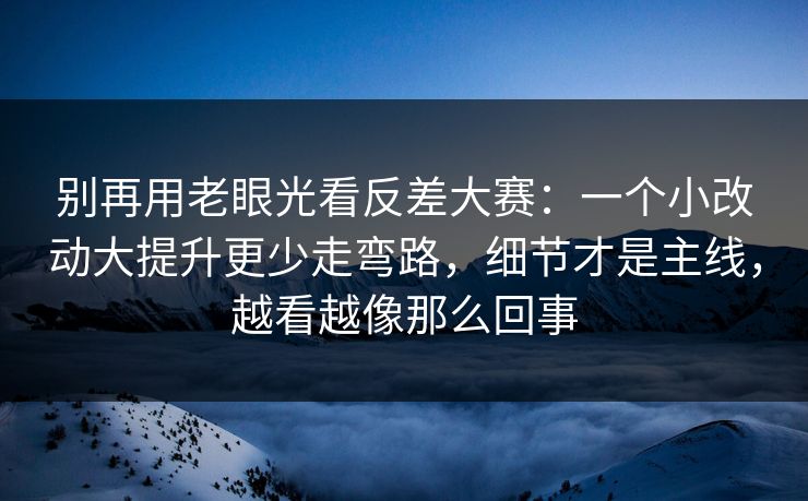 别再用老眼光看反差大赛：一个小改动大提升更少走弯路，细节才是主线，越看越像那么回事