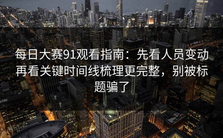 每日大赛91观看指南：先看人员变动再看关键时间线梳理更完整，别被标题骗了