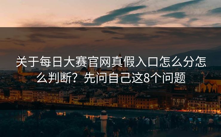 关于每日大赛官网真假入口怎么分怎么判断？先问自己这8个问题