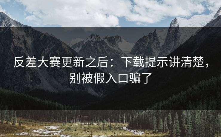 反差大赛更新之后：下载提示讲清楚，别被假入口骗了