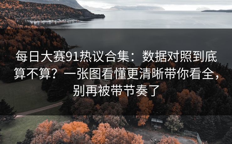 每日大赛91热议合集：数据对照到底算不算？一张图看懂更清晰带你看全，别再被带节奏了