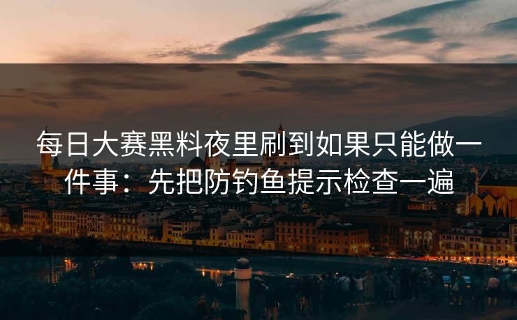 每日大赛黑料夜里刷到如果只能做一件事：先把防钓鱼提示检查一遍