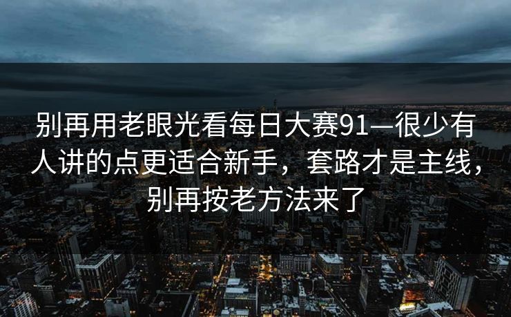 别再用老眼光看每日大赛91—很少有人讲的点更适合新手，套路才是主线，别再按老方法来了
