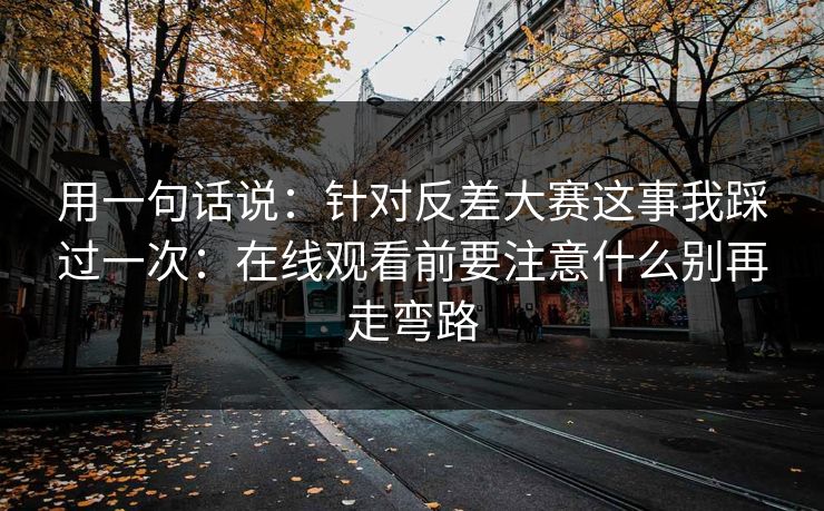 用一句话说：针对反差大赛这事我踩过一次：在线观看前要注意什么别再走弯路