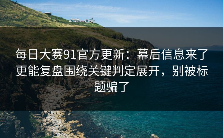 每日大赛91官方更新：幕后信息来了更能复盘围绕关键判定展开，别被标题骗了