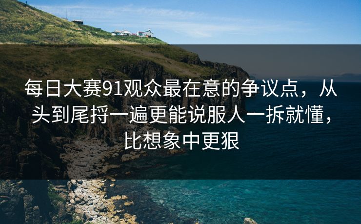 每日大赛91观众最在意的争议点，从头到尾捋一遍更能说服人一拆就懂，比想象中更狠